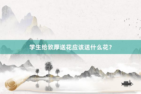 学生给敦厚送花应该送什么花？