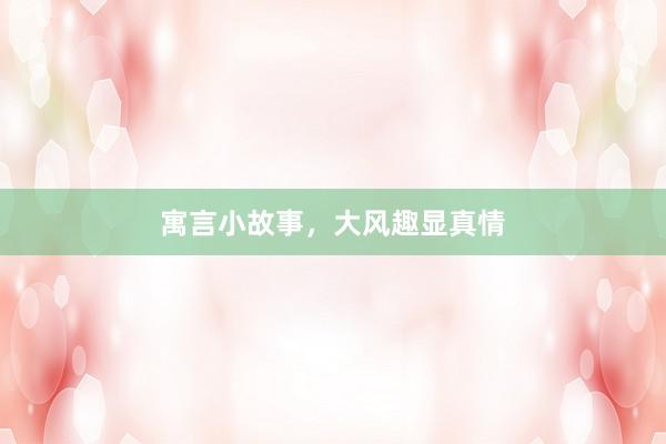 寓言小故事,大风趣显真情